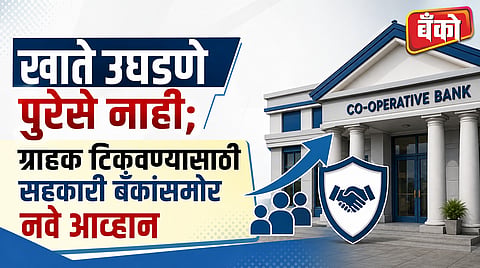 खाते उघडणे पुरेसे नाही; ग्राहक टिकवण्यासाठी सहकारी बँकांसमोर नवे आव्हान