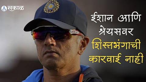 ईशान आणि श्रेयसवर शिस्तभंगाची कारवाई नाही ; मुख्य प्रशिक्षक राहुल द्रविड यांचे स्पष्टीकरण