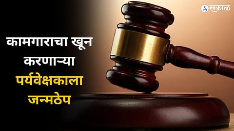 कामगाराचा खून करणाऱ्या पर्यवेक्षकाला जन्मठेपेसह 5 हजाराची दंडाची शिक्षा