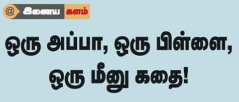 இணைய களம்: ஒரு அப்பா, ஒரு பிள்ளை, ஒரு மீனு கதை!