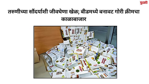 तरुणीच्या सौंदर्याशी जीवघेणा खेळ; बीडमध्ये बनावट गोरी क्रीमचा काळाबाजार