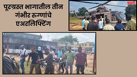 Gadchiroli News : पूरग्रस्त भागातील तीन गंभीर रुग्णांचे एअरलिफ्टिंग