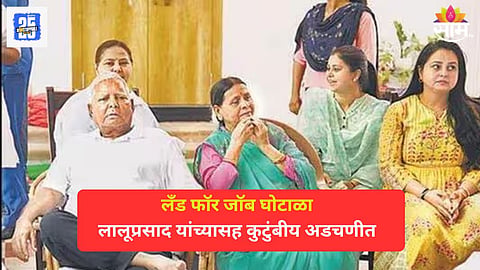 लँड फॉर जॉब घोटाळा प्रकरणात लालूप्रसाद यादव यांच्यासह कुटुंबीयांवर आरोपनिश्चिती, दिल्ली कोर्टाचा निर्णय