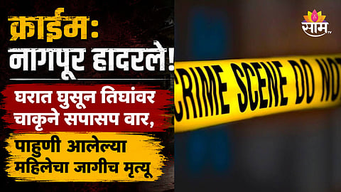 Crime: नागपूर हादरले! घरात घुसून तिघांवर चाकूने सपासप वार, पाहुणी आलेल्या महिलेचा जागीच मृत्यू