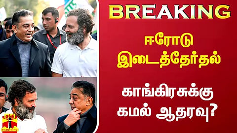 #Breaking|| ஈரோடு இடைத்தேர்தல் - காங்கிரசுக்கு கமல் ஆதரவா?