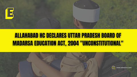 Allahabad HC declares Uttar Pradesh Board of Madarsa Education Act, 2004 "unconstitutional"