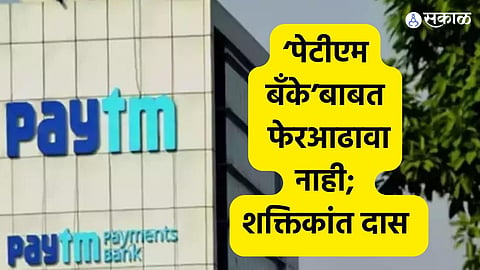 ‘पेटीएम बँके’बाबत फेरआढावा नाही; कारवाईबाबत शक्तिकांत दास 