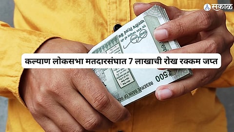कल्याण लोकसभा मतदारसंघात 7 लाखाची रोख रक्कम जप्त