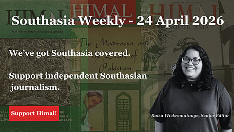 Southasia Weekly - 24 April 2026. We've got Southasia covered. Support independent Southasian journalism. Support Himal at www.himalmag.com/support-himal