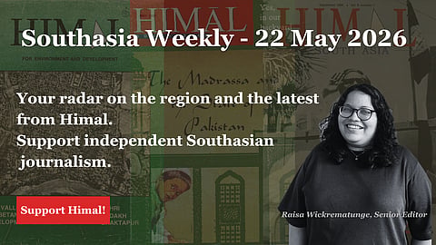 Southasia Weekly - 22 May 2026. Your radar on the region and the latest from Himal. Support independent journalism.