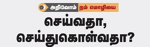 அறிவோம் நம் மொழியை: செய்வதா, செய்துகொள்வதா﻿?﻿﻿﻿