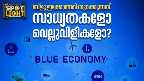 ബ്ലൂ ഇക്കോണമി തുറക്കുന്നത് അനന്തസാധ്യതകളോ വെല്ലുവിളികളോ?