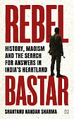Review of Shantanu Sharma’s ‘Rebel Bastar’ Rebel Bastar: History, Maoism and the Search for Answers in India's Heartland