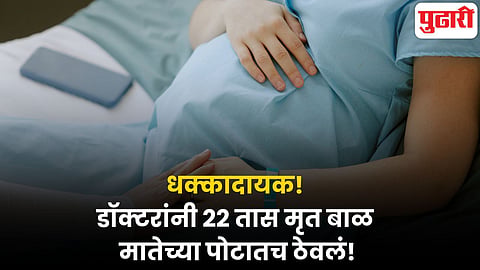 वैद्यकीय क्षेत्राला काळिमा फासणारी घटना; डॉक्टरांनी २२ तास मृत बाळ मातेच्या पोटातच ठेवले!