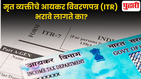 मृत व्यक्तीचे ITR कोण भरू शकते? तिच्या मालमत्तेवर कोणाचा हक्क असतो? जाणून घ्या संपूर्ण नियम