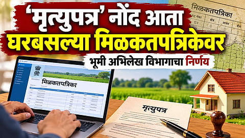 Mrutyupatra Registration : ‘मृत्युपत्र’ नोंद आता घरबसल्या मिळकतपत्रिकेवर, भूमी अभिलेख विभागाचा निर्णय
