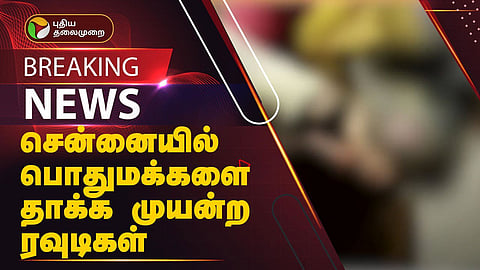 சென்னையில் ரவுடிகள் அட்டூழியம்