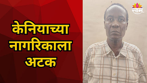 KENYAN CITIZEN DETAINED IN MUMBAI AFTER 25 YEARS OF ILLEGAL STAY; VAKOLA POLICE ATC TAKES ACTION