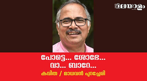 'പോട്ടെ... ശോഭേ... വാ... ബാറേ...'- മാധവന്‍ പുറച്ചേരി എഴുതിയ കവിത