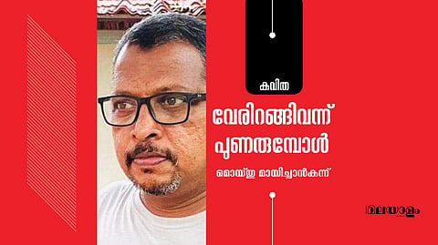 'വേരിറങ്ങിവന്ന് പുണരുമ്പോള്‍'- മൊയ്തു മായിച്ചാന്‍കുന്ന് എഴുതിയ കവിത