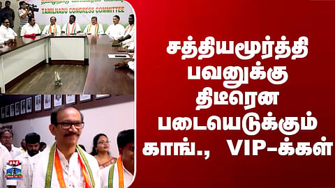 Congress |சத்தியமூர்த்தி பவனுக்கு திடீரென படையெடுக்கும் காங்., VIP-க்கள்

