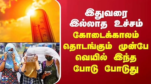 Heat | இதுவரை இல்லாத உச்சம்.. கோடைக்காலம் தொடங்கும் முன்பே வெயில் இந்த போடு போடுது