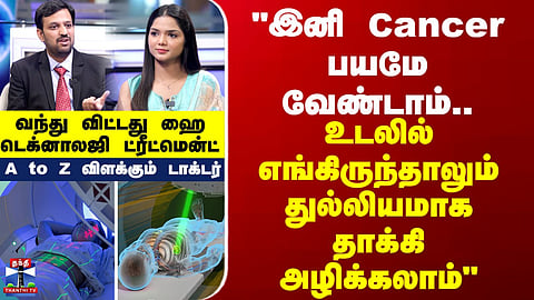 "இனி Cancer பயம் வேண்டாம்...எங்கிருந்தாலும் துல்லியமாக தாக்கி அழிக்கலாம்" - A to Z விளக்கும் டாக்டர்