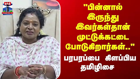 "பின்னால் இருந்து இவர்கள் தான் முட்டுக்கட்டை போடுகிறார்கள்.." பரபரப்பை கிளப்பிய  தமிழிசை சௌந்தரராஜன்