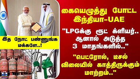 LPG | Petrol | கையெழுத்து போட்ட இந்தியா-UAE.. "பெட்ரோல், டீசல் விலையில் காத்திருக்கும் மாற்றம்.."