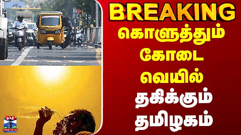 Breaking | Summer | Weather | Scorching summer heat | Tamil Nadu sizzles under intense temperatures