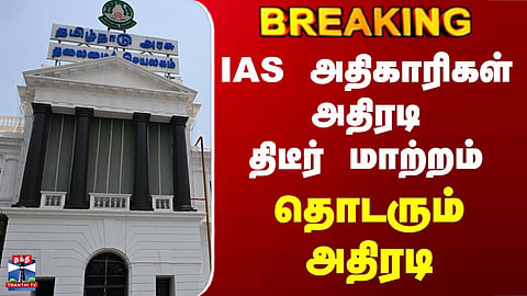 TN Govt | IAS | “Sudden reshuffle of IAS officers — series of rapid changes continue.”