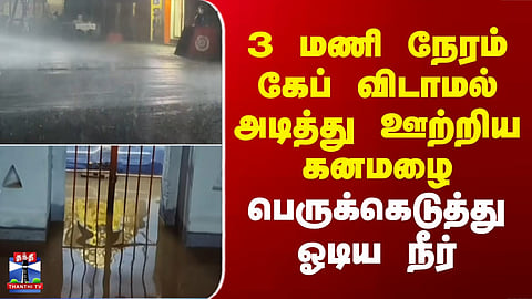 TN Rain | 3 மணி நேரம் கேப் விடாமல் அடித்து ஊற்றிய கனமழை.. பெருக்கெடுத்து ஓடிய நீர்
