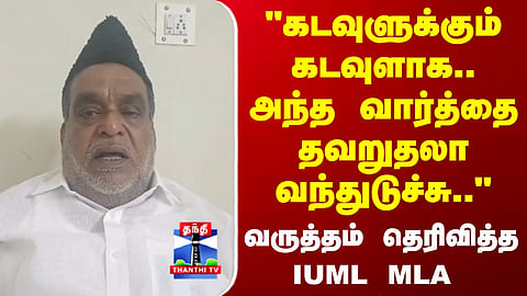 IUML | “கடவுளுக்கும் கடவுளாக.. அந்த வார்த்தை தவறுதலா வந்துடுச்சு..” வருத்தம் தெரிவித்த IUML MLA