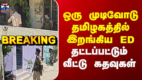 ED Raid | ஒரு முடிவோடு தமிழகத்தில் இறங்கிய ED - தட்டப்பட்டும் வீட்டு கதவுகள்