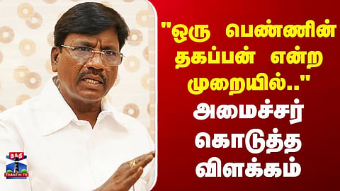 Minister Viswanathan | "ஒரு பெண்ணின் தகப்பன் என்ற முறையில்.."அமைச்சர் கொடுத்த விளக்கம்