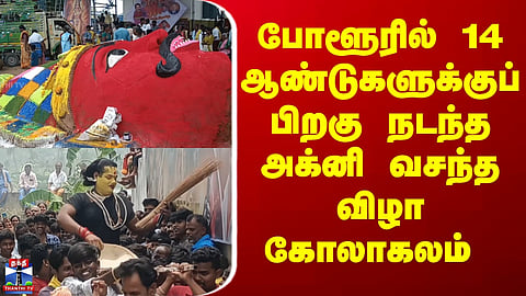 Thiruvannamalai | போளூரில் 14 ஆண்டுகளுக்குப் பிறகு நடந்த அக்னி வசந்த விழா கோலாகலம்