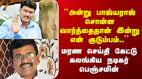RIP Bhagyaraj ``அன்று பாஜ்யராஜ் சொன்ன வார்த்தைதான் இன்று என் குடும்பம்..’’ கலங்கிய நடிகர் பெஞ்சமின்