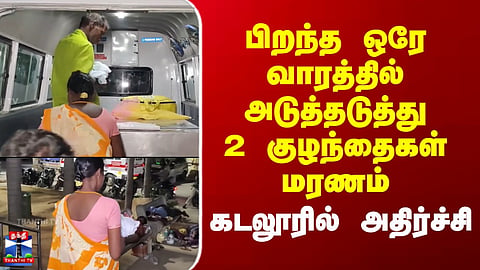 Cuddalore | பிறந்த ஒரே வாரத்தில் அடுத்தடுத்து 2 குழந்தைகள் மரணம் - கடலூரில் அதிர்ச்சி