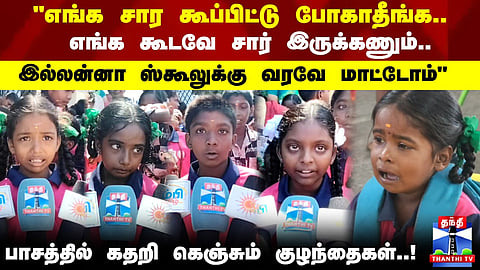 "எங்க கூடவே சார் இருக்கணும்..இல்லன்னா ஸ்கூலுக்கு வரவே மாட்டோம்" - பாசத்தில் கதறி கெஞ்சும் குழந்தைகள்