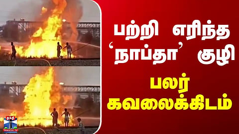 Fire Accident| பற்றி எரிந்த `நாப்தா’ குழி.. பலர் கவலைக்கிடம்