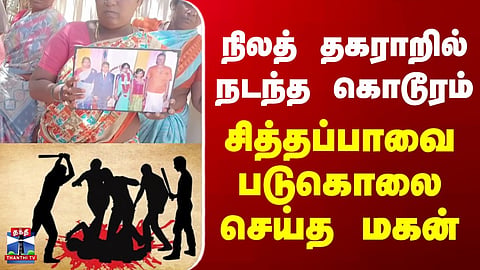 Crime | Death | நிலத் தகராறில் நடந்த கொடூரம்.. சித்தப்பாவை படுகொலை செய்த மகன்