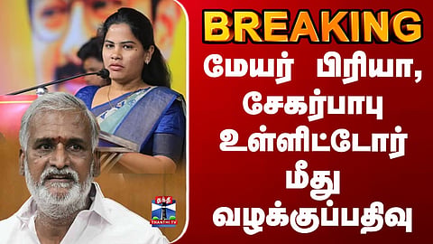 BREAKING | DMK | Mayor Priya | Sekar Babu | மேயர் பிரியா, சேகர்பாபு உள்ளிட்டோர் மீது வழக்குப்பதிவு