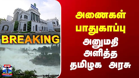 Breaking | TN Govt | Dams | அணைகள் பாதுகாப்பு | அனுமதி அளித்த தமிழக அரசு