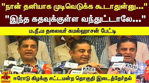 "நான் தனியாக முடிவெடுக்க கூடாதுன்னு..." "இந்த கதவுக்குள்ள வந்துட்டாலே..." - ம.நீ.ம தலைவர் கமல்ஹாசன் பேட்டி.. ஈரோடு கிழக்கு சட்டமன்ற தொகுதி இடைத்தேர்தல்
